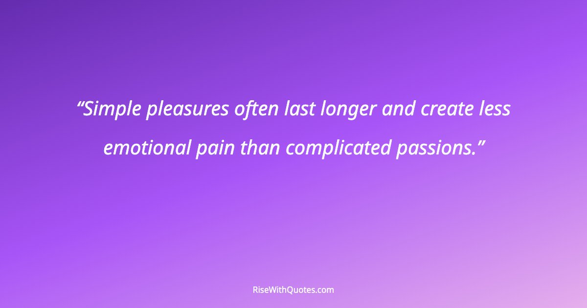 Simple pleasures often last longer and create less emotional pain than complicated passions.
