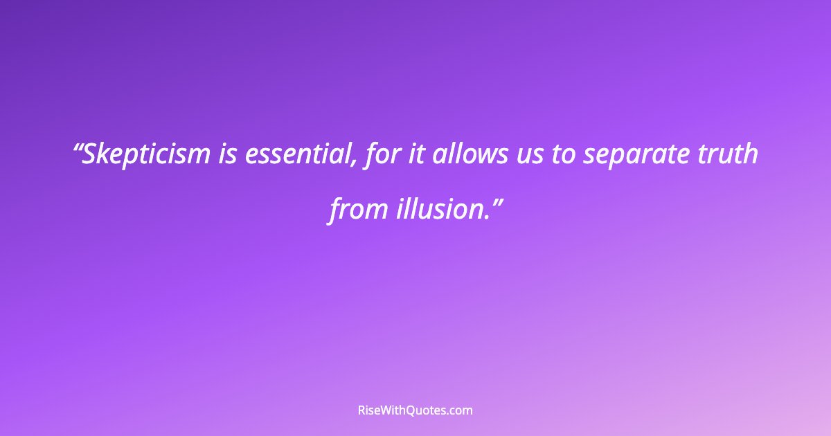 Skepticism is essential, for it allows us to separate truth from illusion.