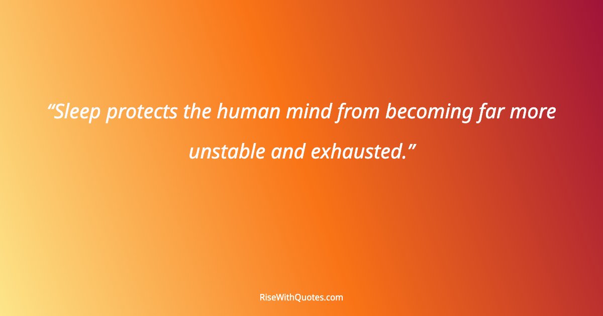 Sleep protects the human mind from becoming far more unstable and exhausted.