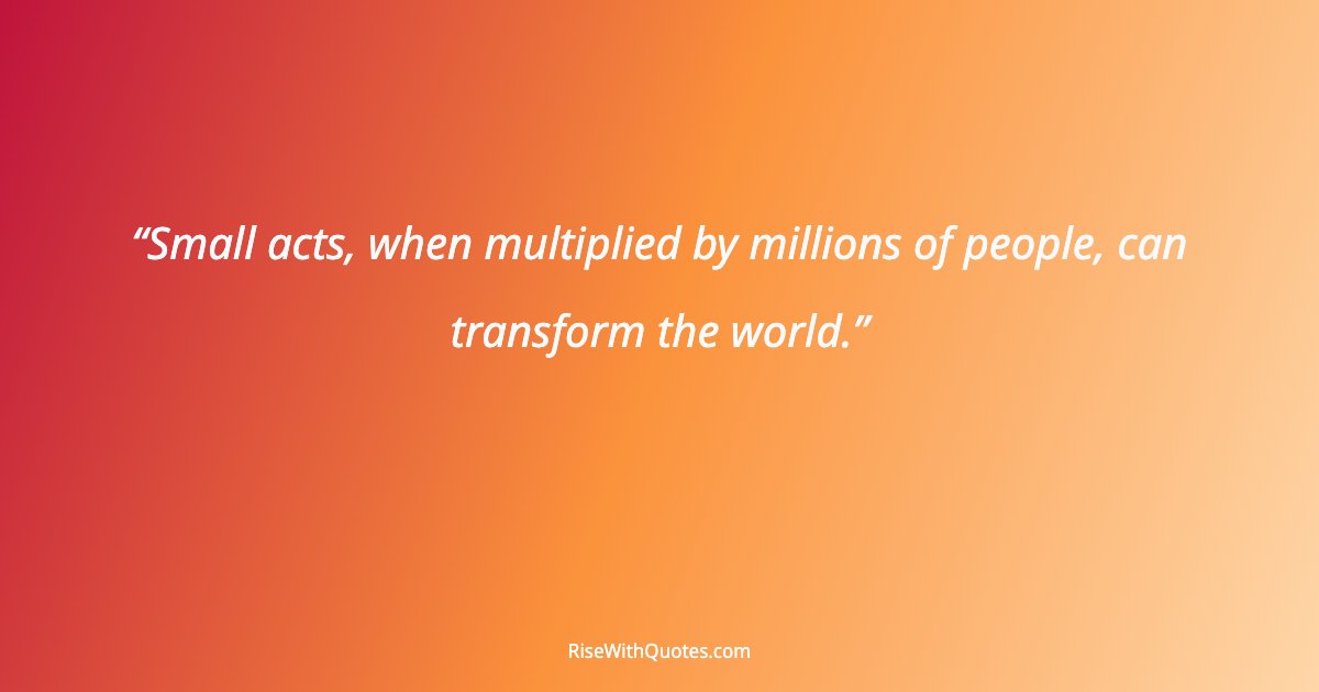 Small acts, when multiplied by millions of people, can transform the world.