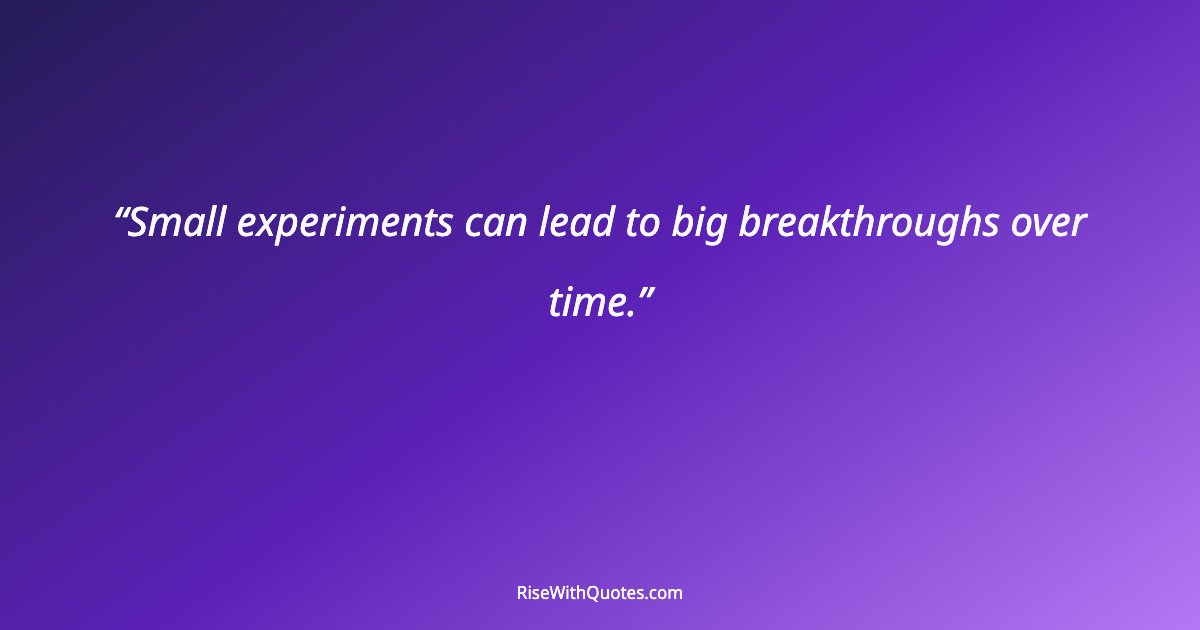 Small experiments can lead to big breakthroughs over time.