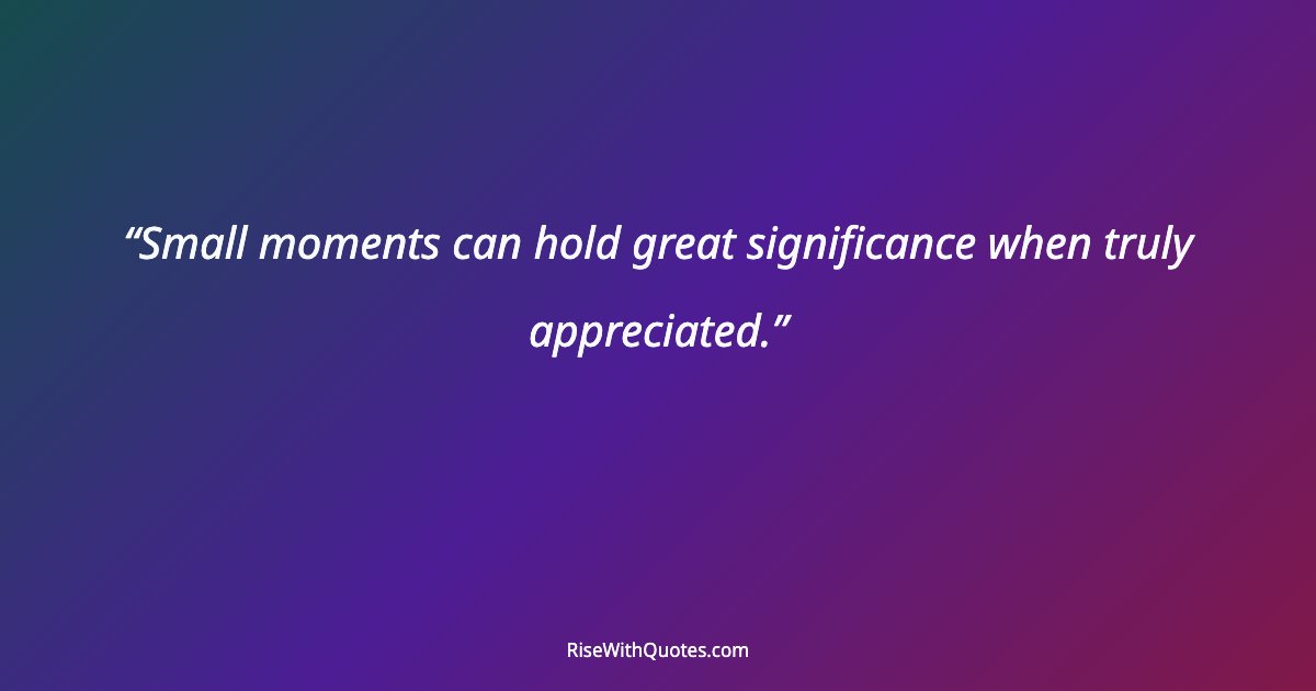 Small moments can hold great significance when truly appreciated.
