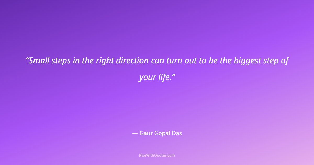 Small steps in the right direction can turn out to be the biggest step of your life.