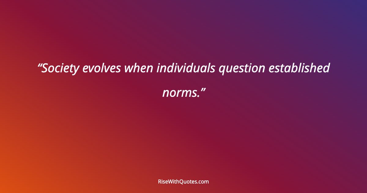 Society evolves when individuals question established norms.