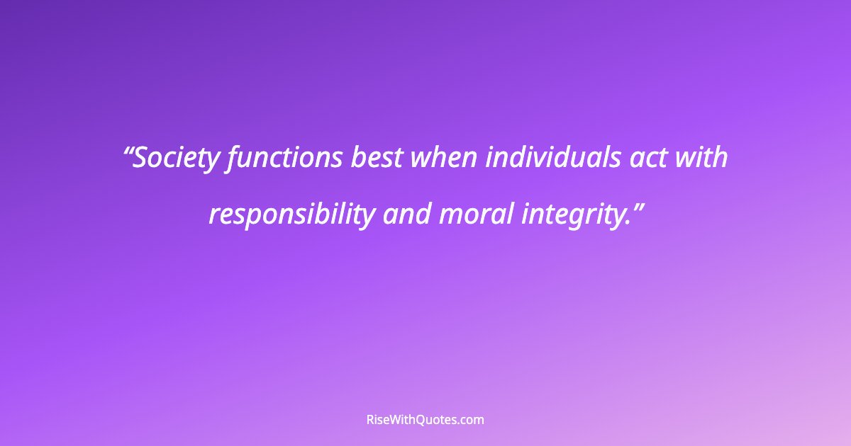 Society functions best when individuals act with responsibility and moral integrity.