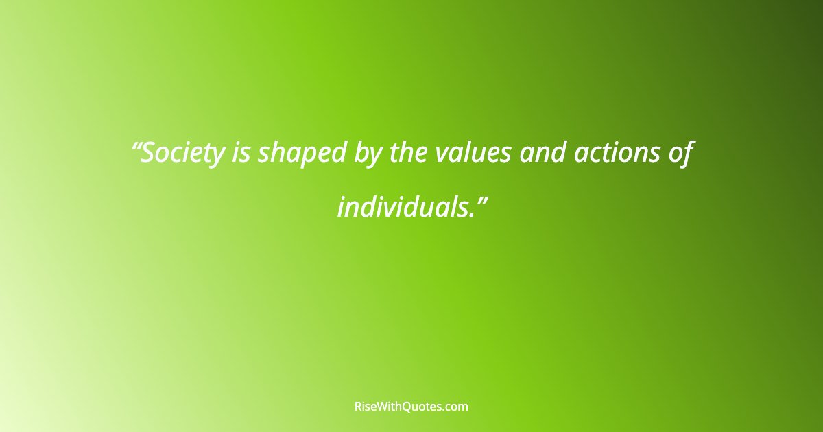 Society is shaped by the values and actions of individuals.