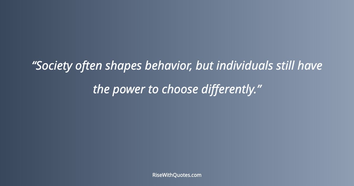 Society often shapes behavior, but individuals still have the power to choose differently.