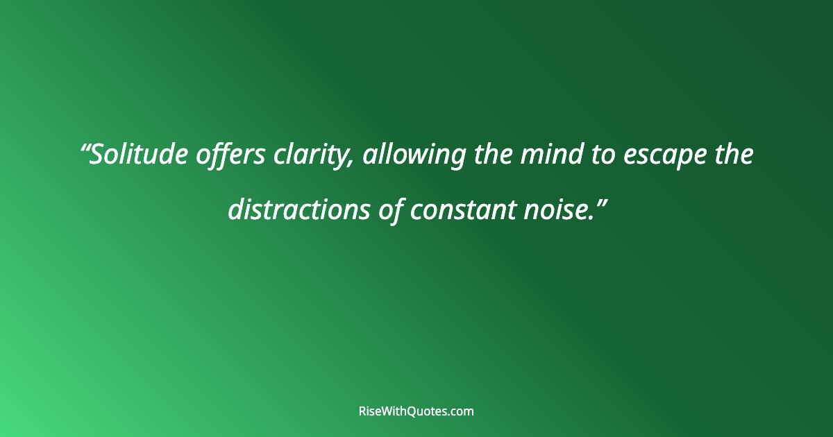 Solitude offers clarity, allowing the mind to escape the distractions of constant noise.