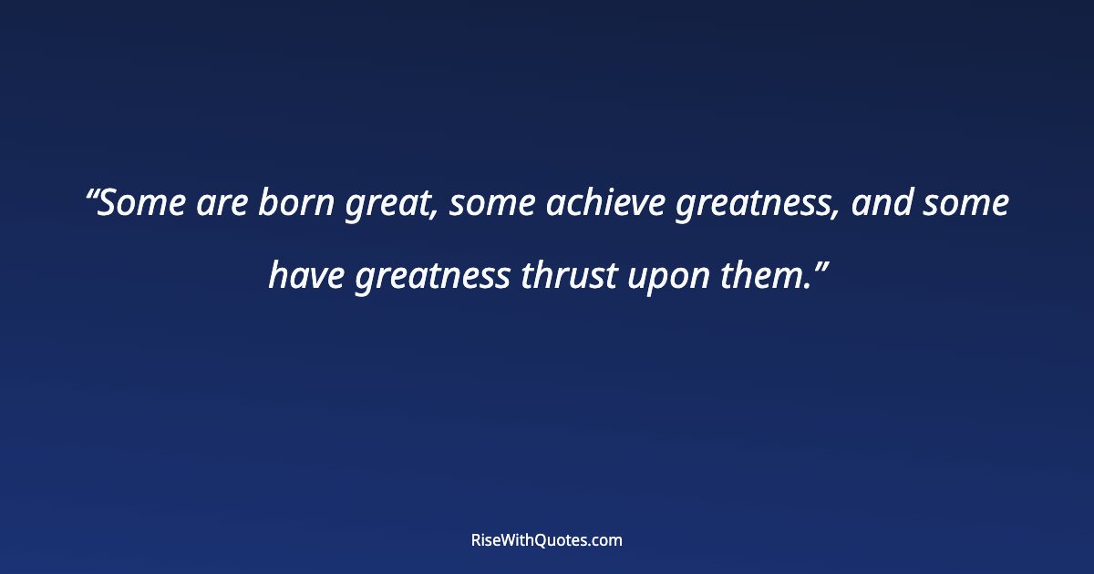 Some are born great, some achieve greatness, and some have greatness thrust upon them.