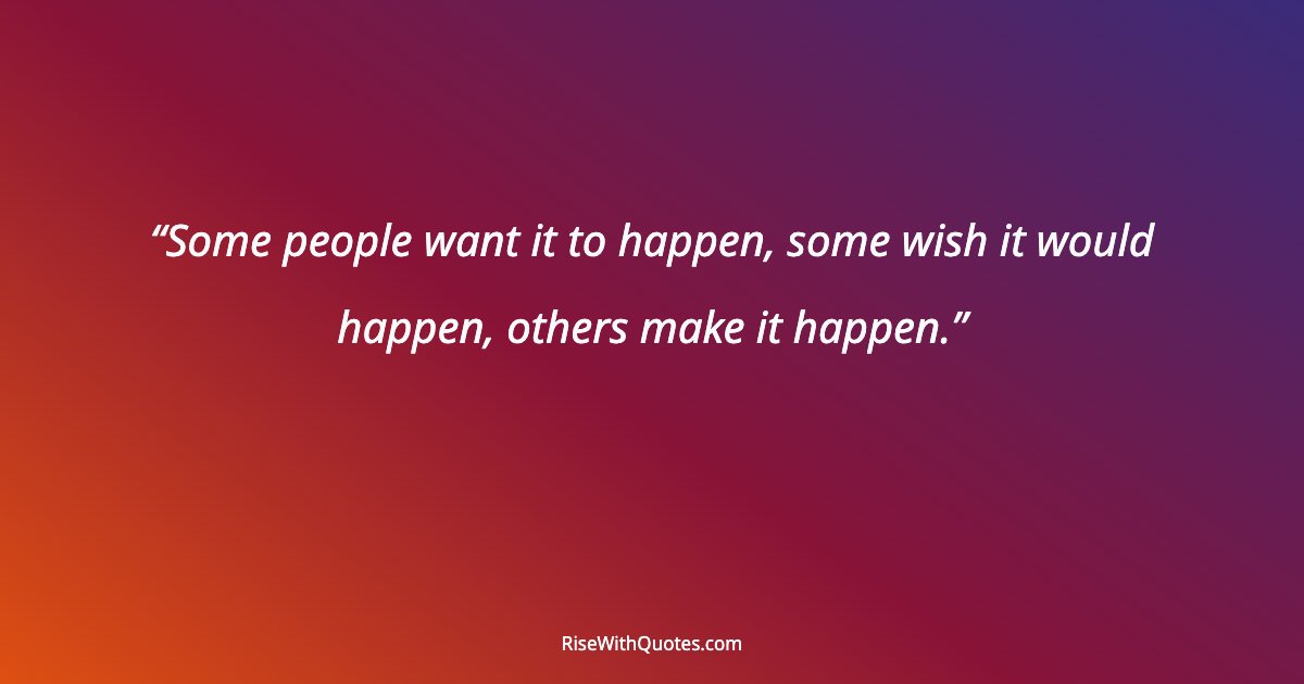 Some people want it to happen, some wish it would happen, others make it happen.