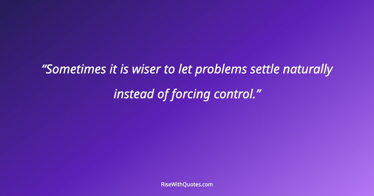 Sometimes it is wiser to let problems settle naturally instead of forcing control.