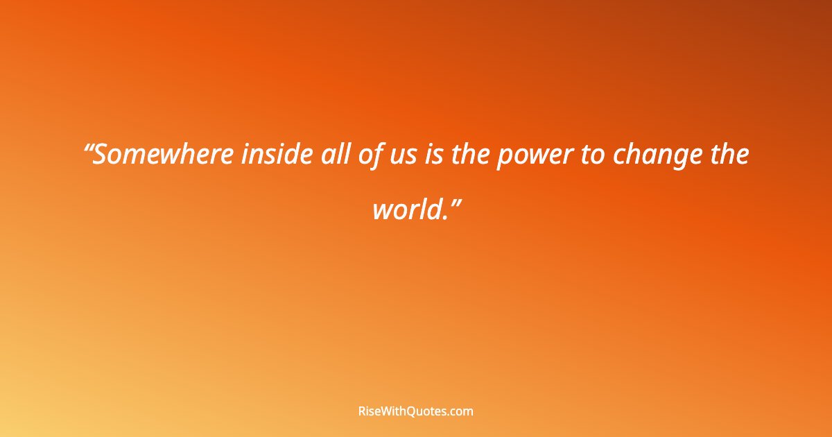 Somewhere inside all of us is the power to change the world.