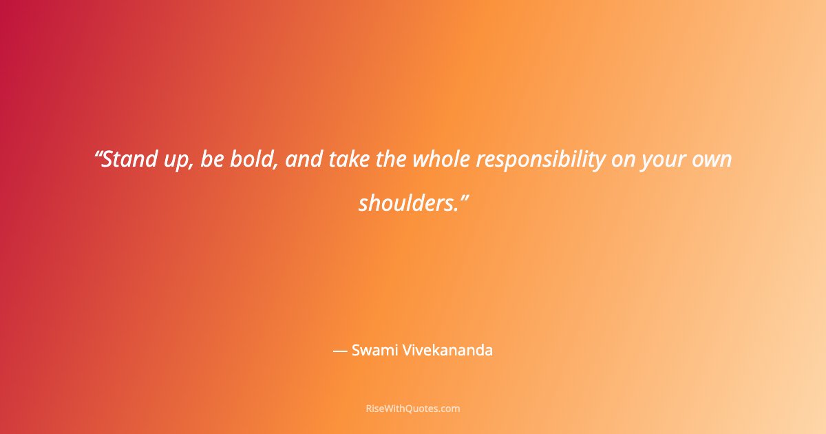 Stand up, be bold, and take the whole responsibility on your own shoulders.