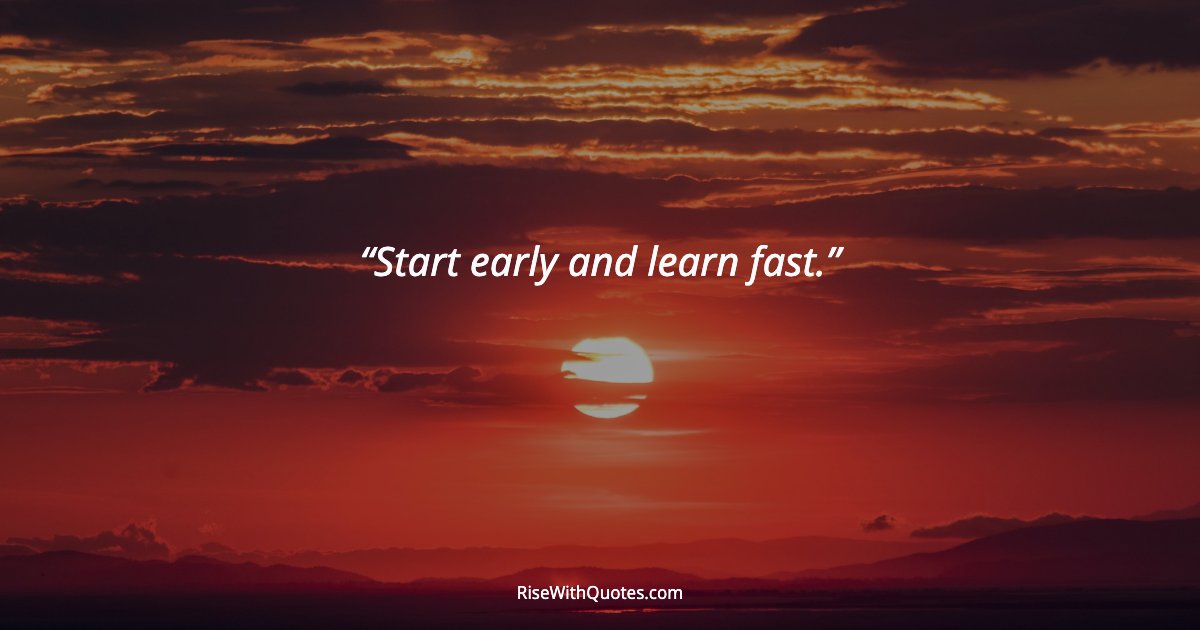 Start early and learn fast.