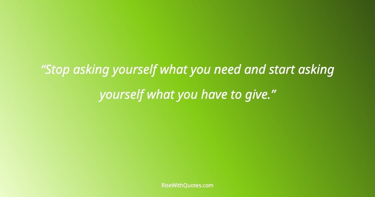 Stop asking yourself what you need and start asking yourself what you have to give.