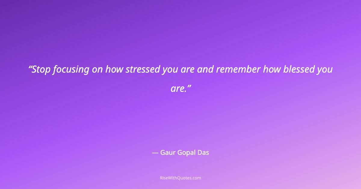 Stop focusing on how stressed you are and remember how blessed you are.