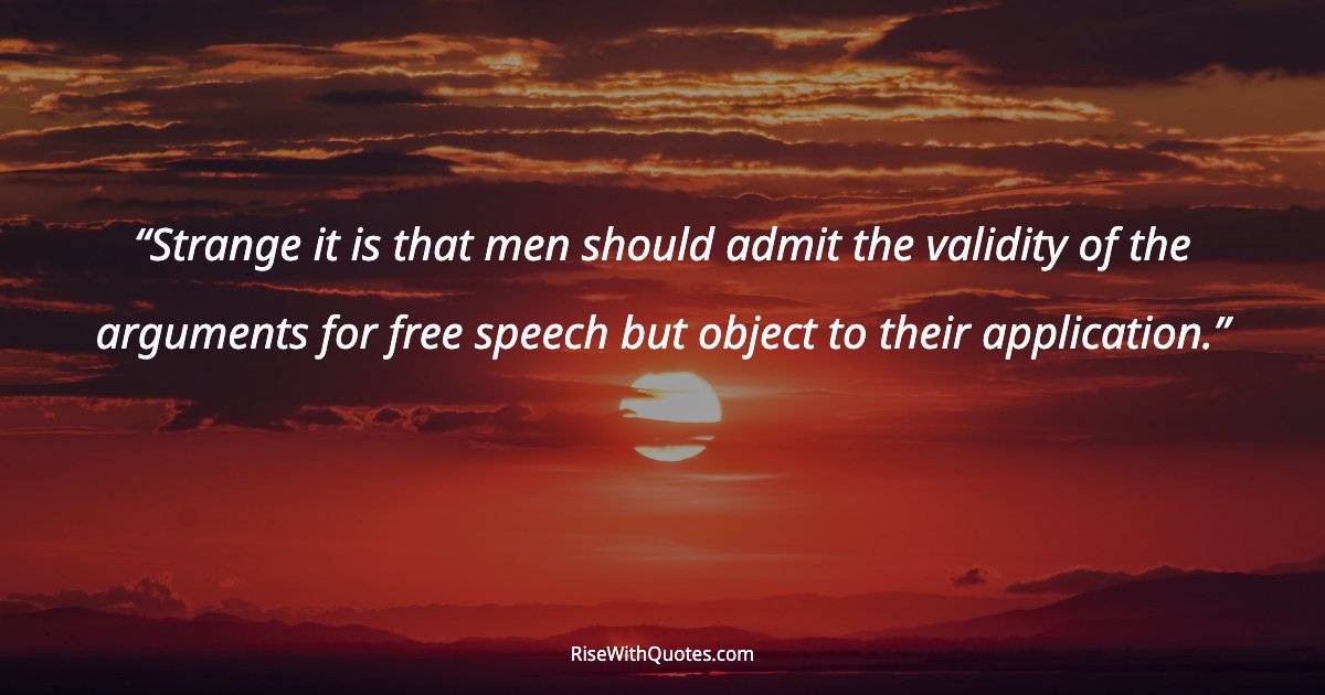 Strange it is that men should admit the validity of the arguments for free speech but object to their application.
