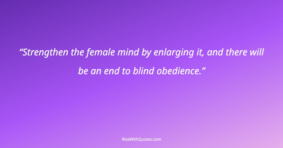 Strengthen the female mind by enlarging it, and there will be an end to blind obedience.