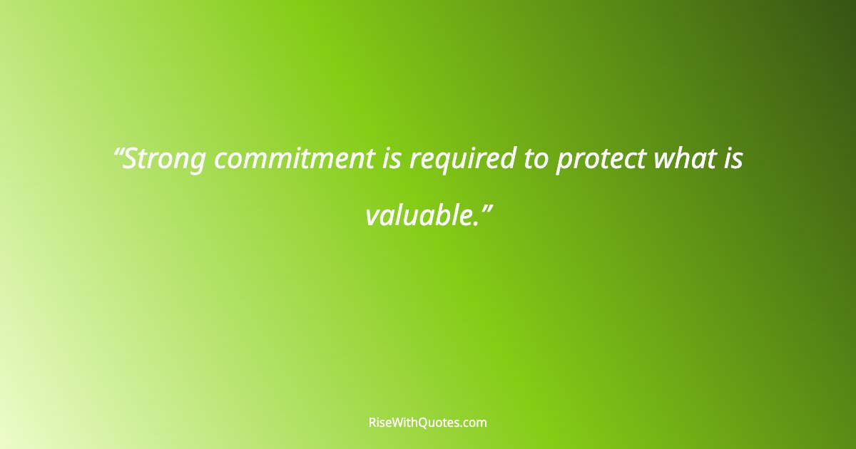 Strong commitment is required to protect what is valuable.