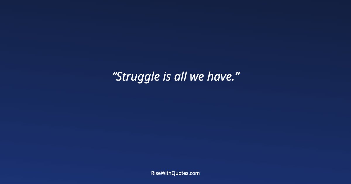 Struggle is all we have.