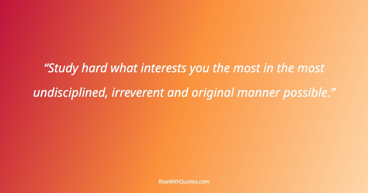 Study hard what interests you the most in the most undisciplined, irreverent and original manner possible.