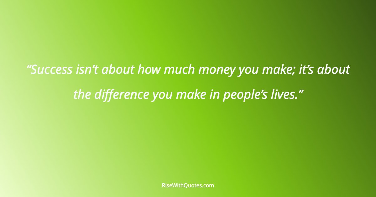 Success isn’t about how much money you make; it’s about the difference you make in people’s lives.