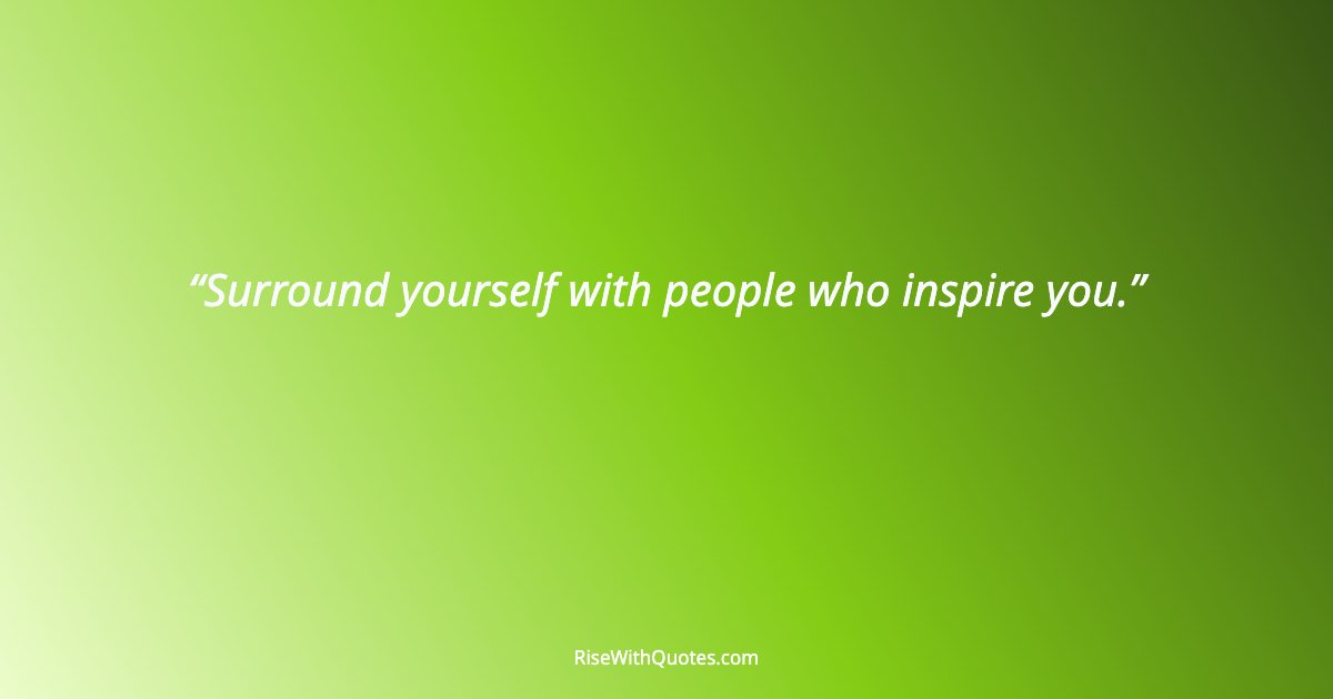 Surround yourself with people who inspire you.