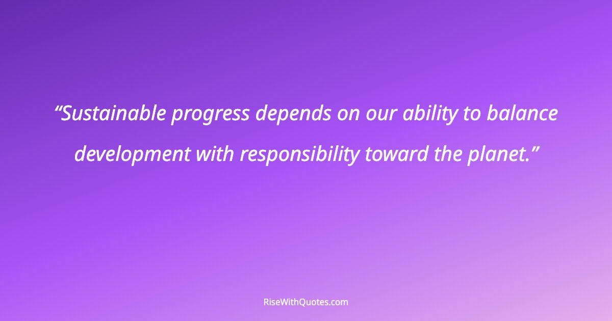 Sustainable progress depends on our ability to balance development with responsibility toward the planet.
