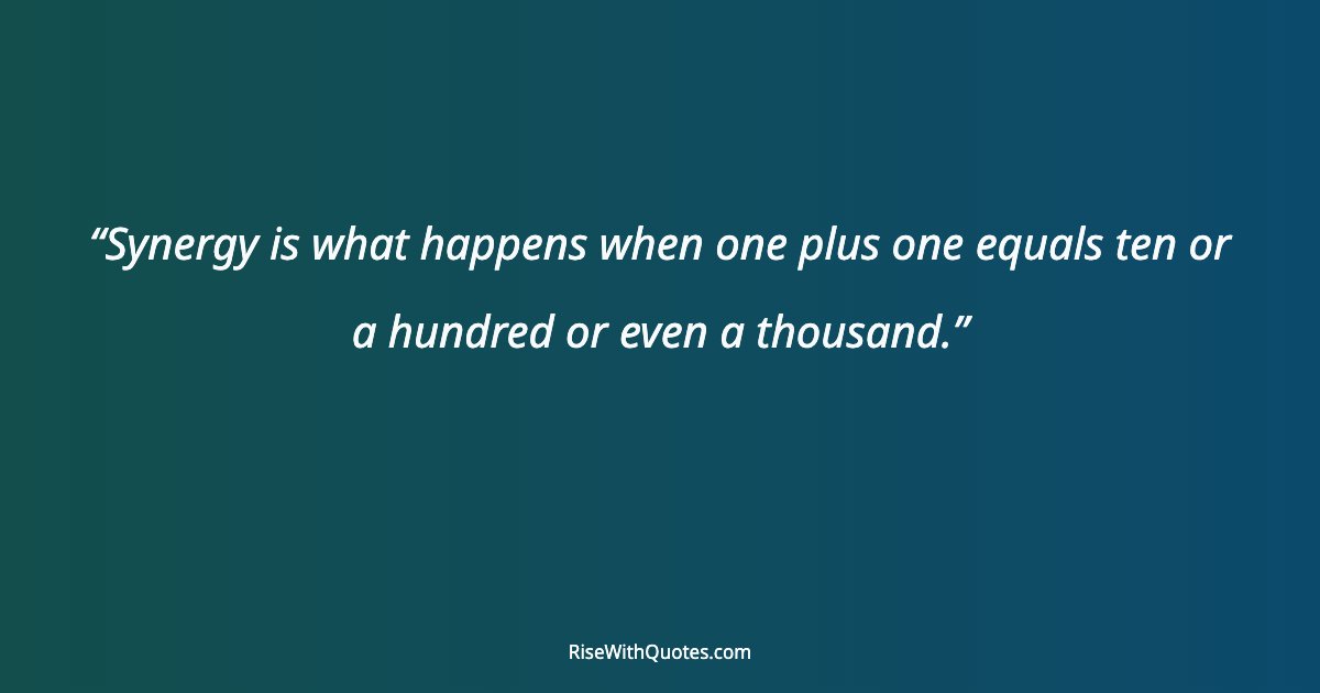 Synergy is what happens when one plus one equals ten or a hundred or even a thousand.