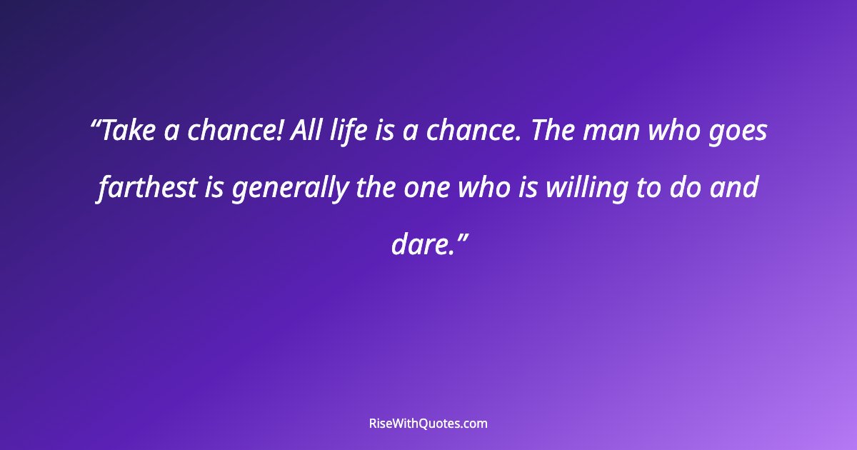 Take a chance! All life is a chance. The man who goes farthest is generally the one who is willing to do and dare.