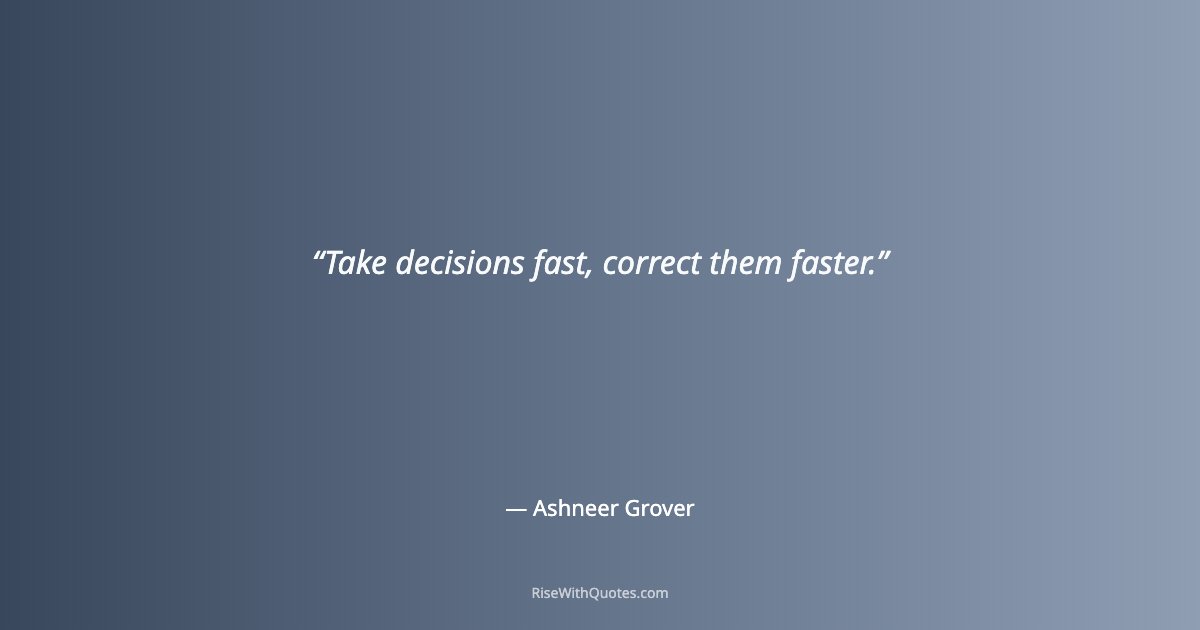 Take decisions fast, correct them faster.