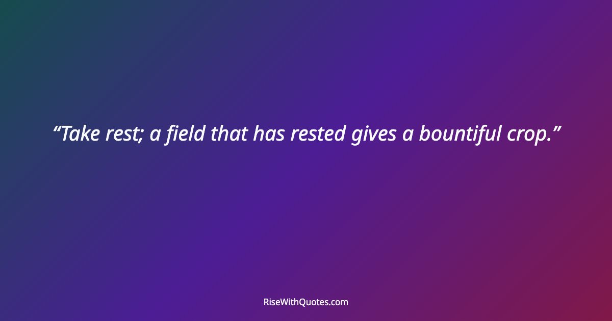 Take rest; a field that has rested gives a bountiful crop.