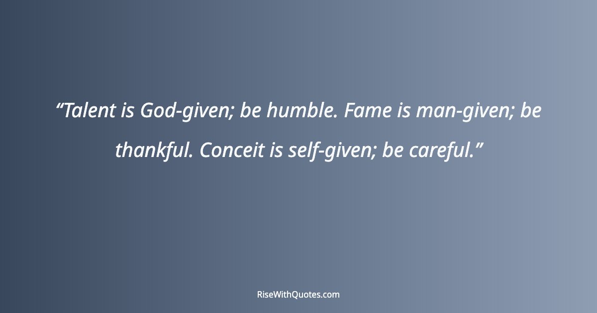 Talent is God-given; be humble. Fame is man-given; be thankful. Conceit is self-given; be careful.