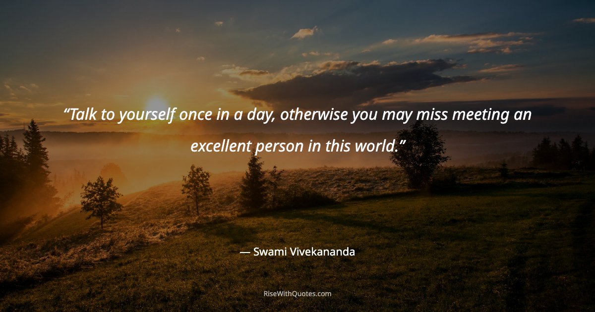 Talk to yourself once in a day, otherwise you may miss meeting an excellent person in this world.