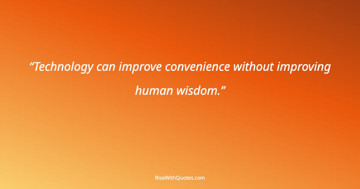 Technology can improve convenience without improving human wisdom.