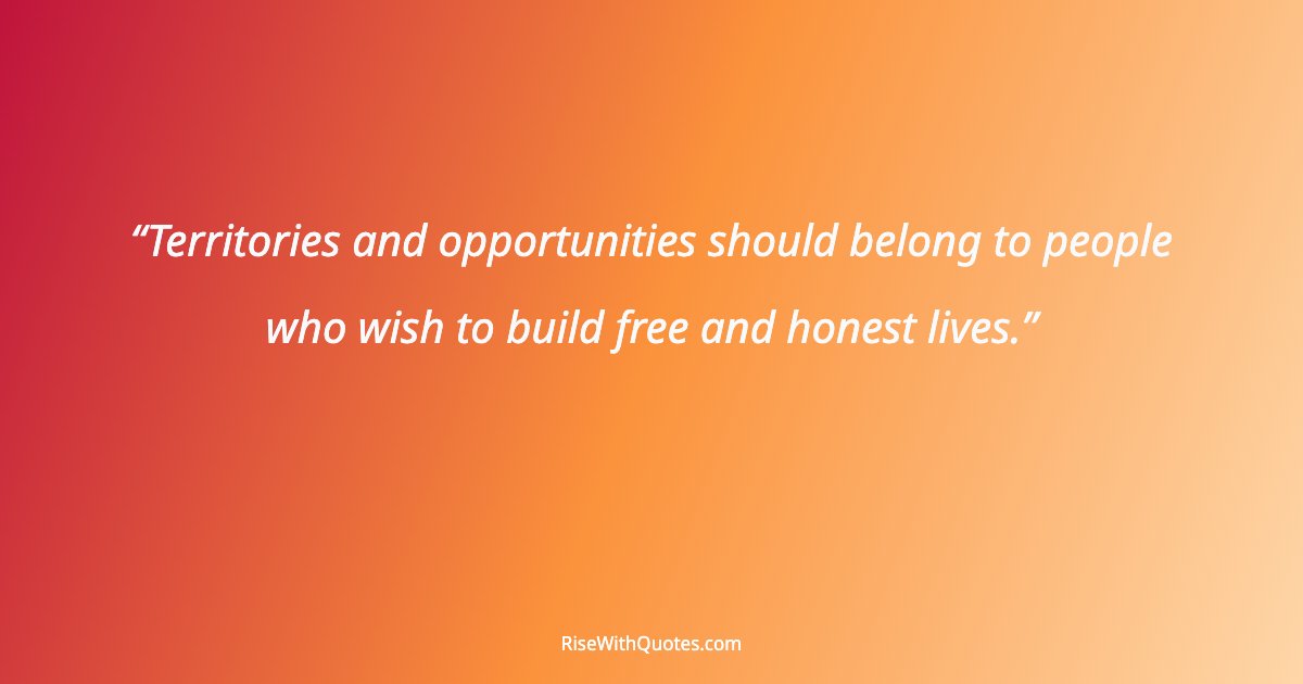 Territories and opportunities should belong to people who wish to build free and honest lives.