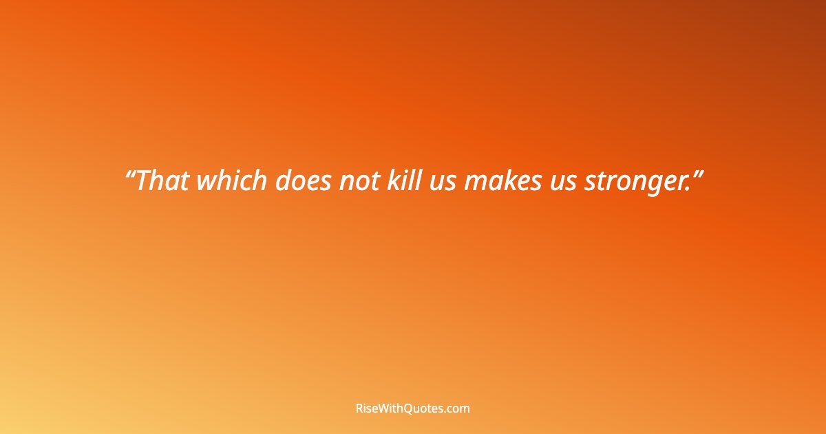 That which does not kill us makes us stronger.