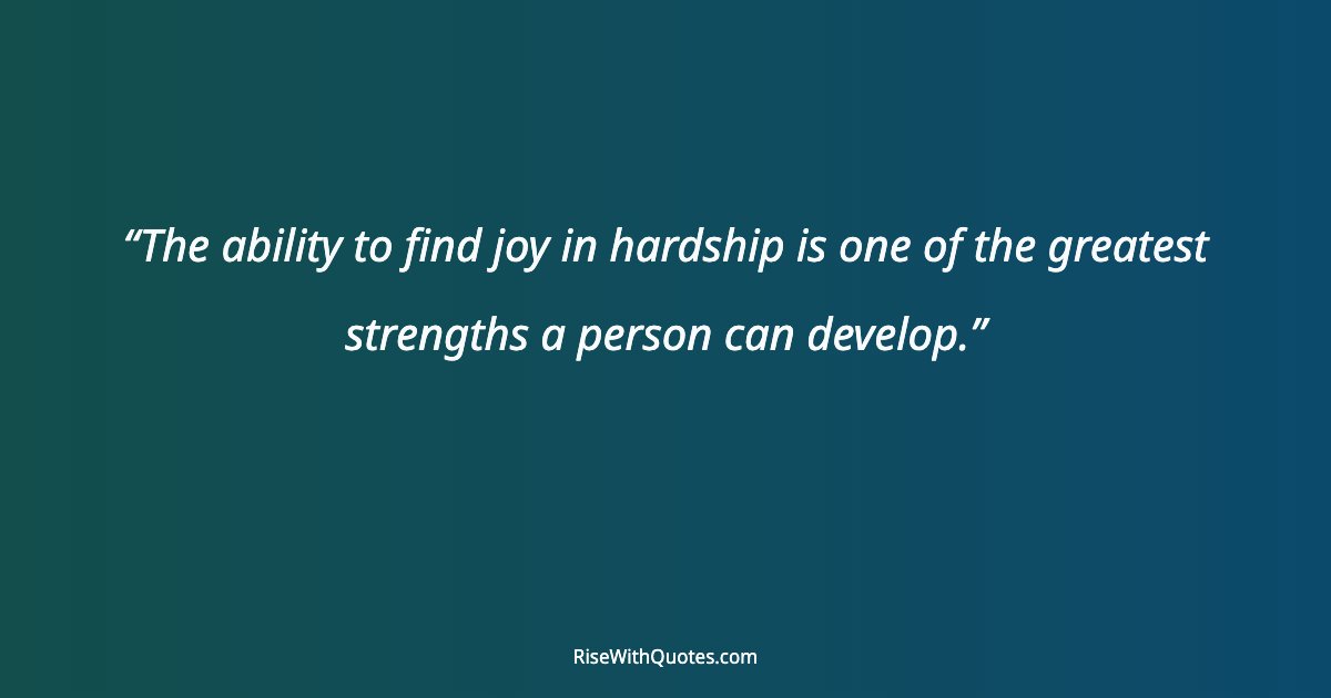 The ability to find joy in hardship is one of the greatest strengths a person can develop.