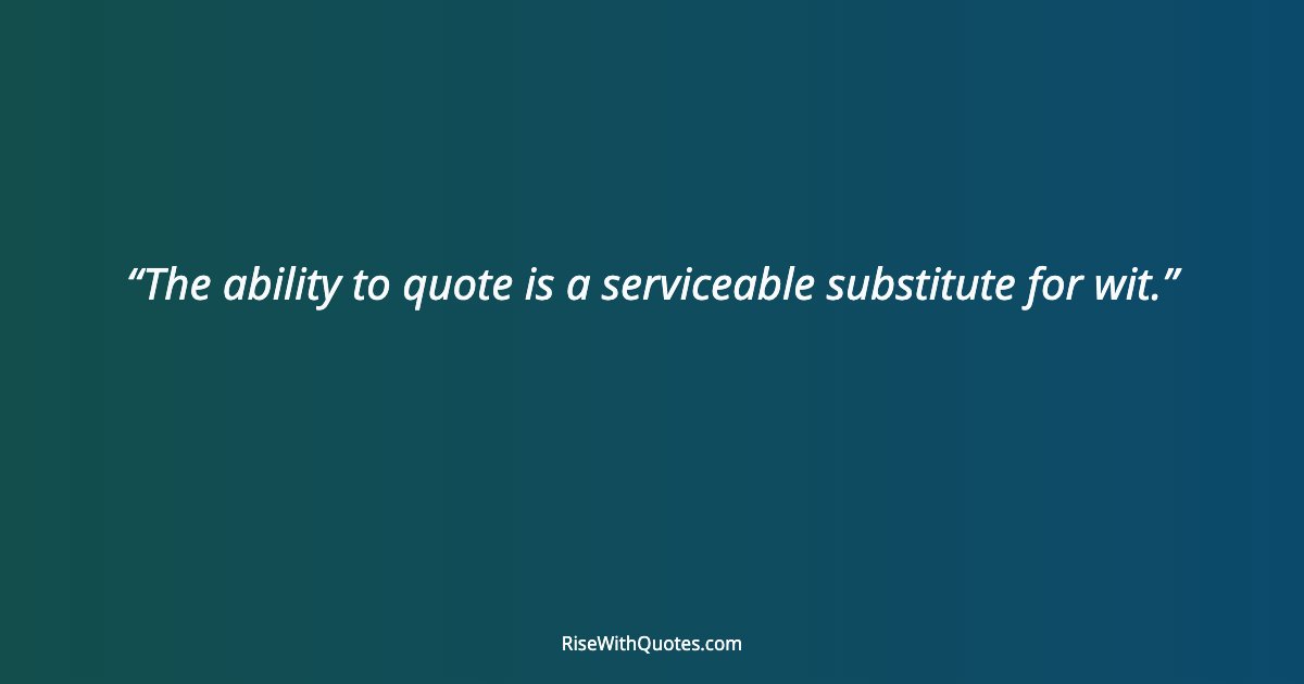 The ability to quote is a serviceable substitute for wit.
