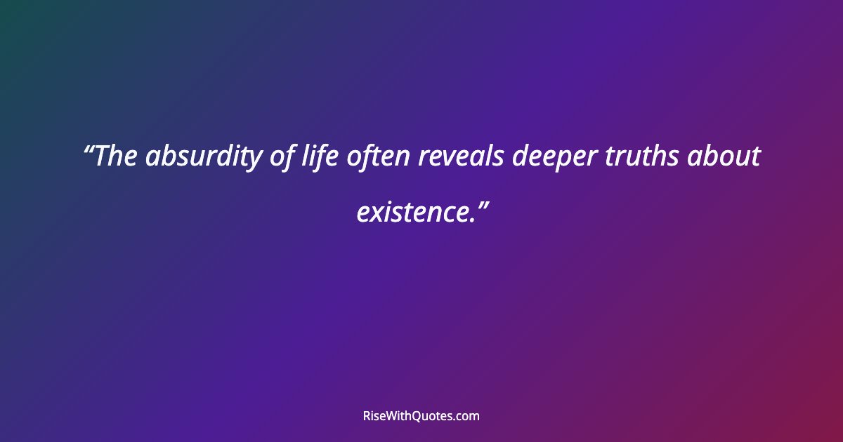 The absurdity of life often reveals deeper truths about existence.