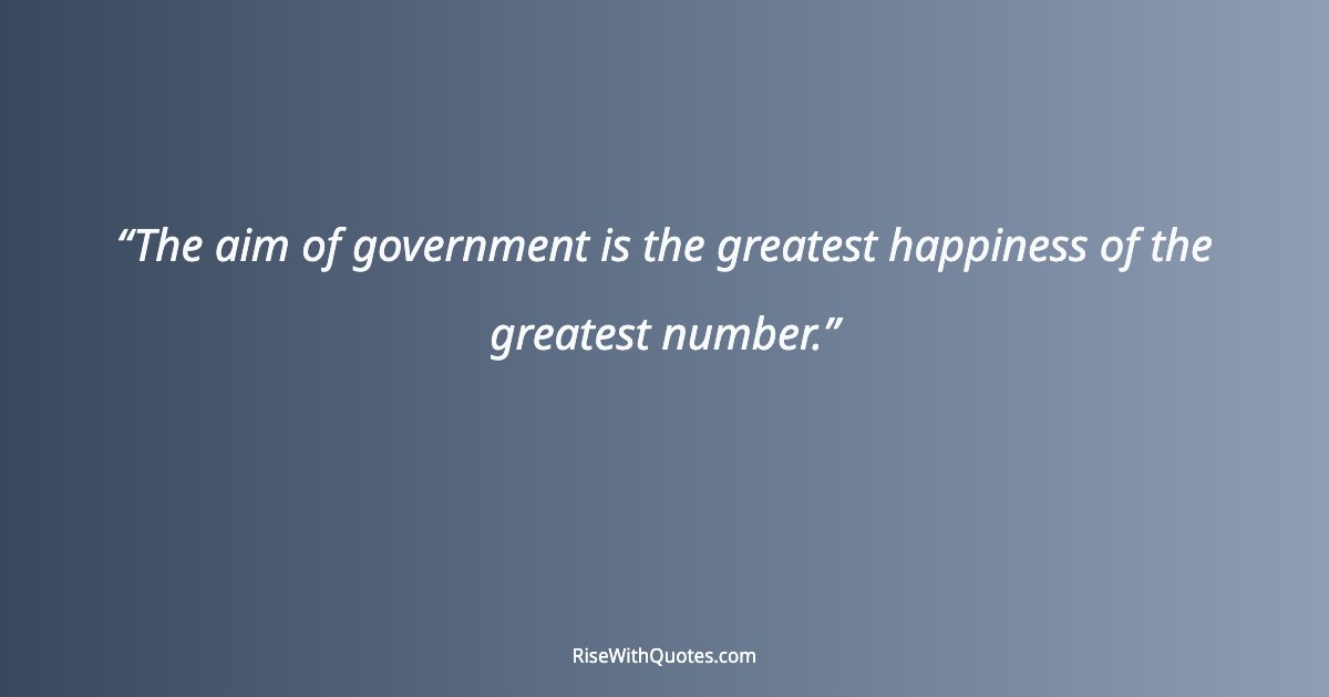 The aim of government is the greatest happiness of the greatest number.