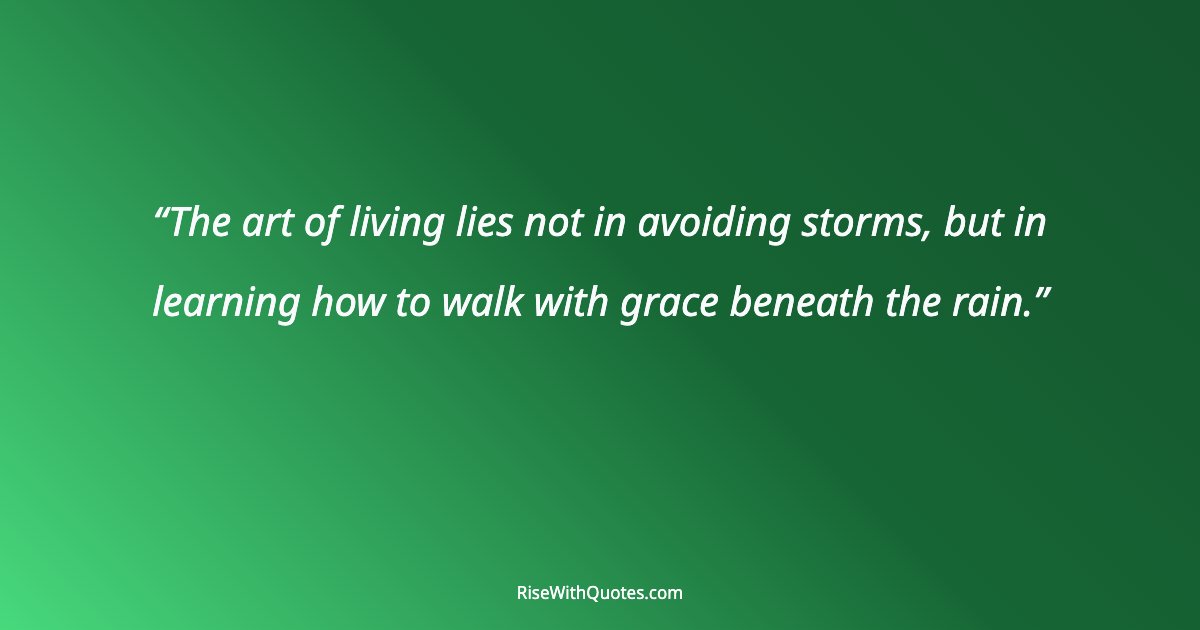 The art of living lies not in avoiding storms, but in learning how to walk with grace beneath the rain.