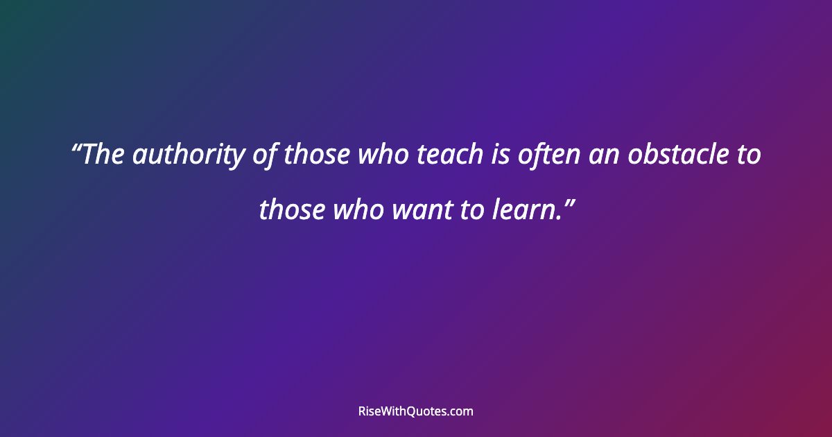The authority of those who teach is often an obstacle to those who want to learn.