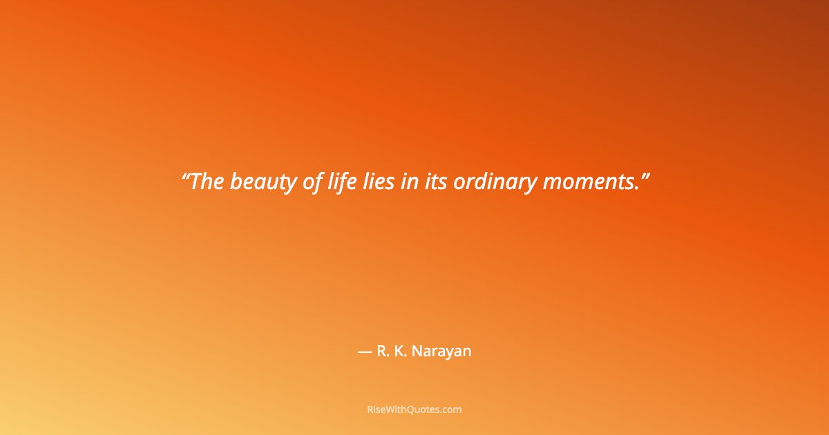 The beauty of life lies in its ordinary moments.