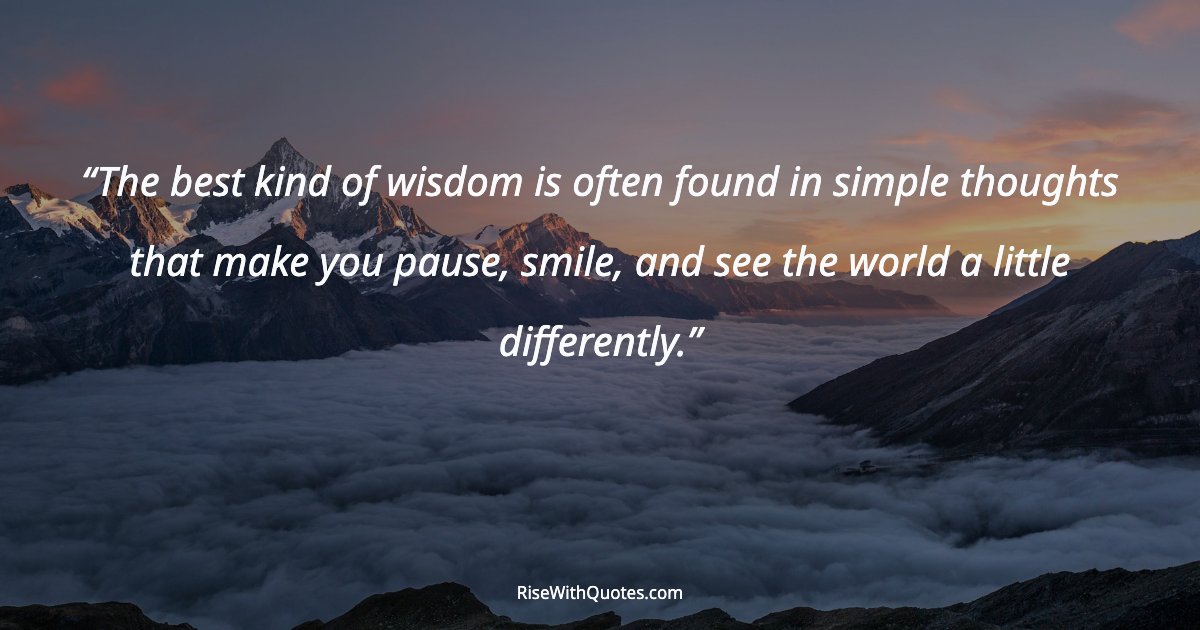The best kind of wisdom is often found in simple thoughts that make you pause, smile, and see the world a little differently.