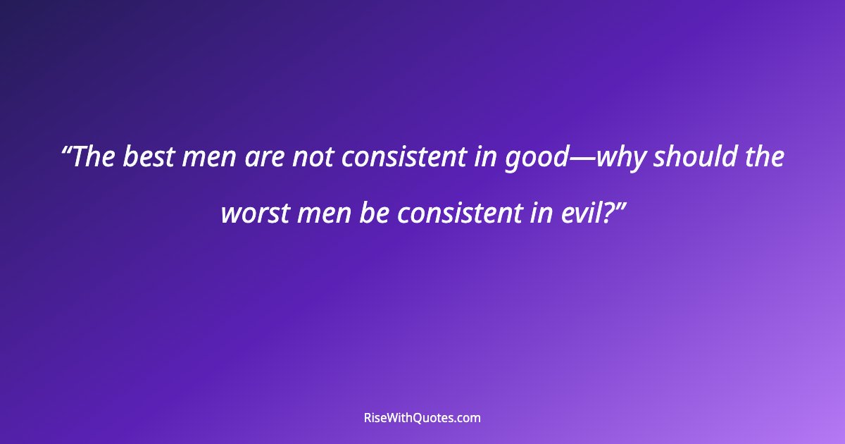 The best men are not consistent in good—why should the worst men be consistent in evil?