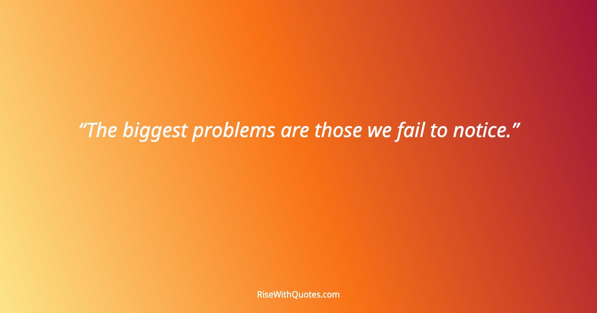 The biggest problems are those we fail to notice.
