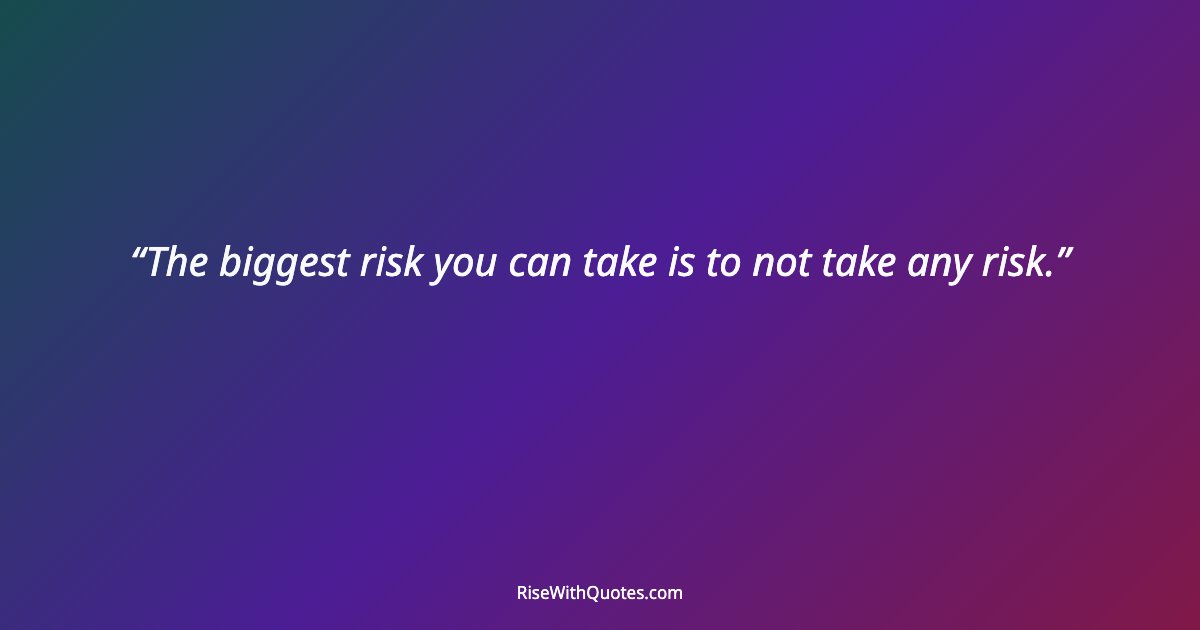 The biggest risk you can take is to not take any risk.