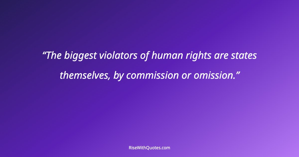 The biggest violators of human rights are states themselves, by commission or omission.