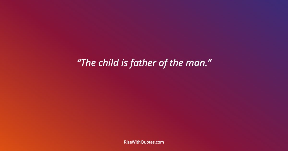 The child is father of the man.